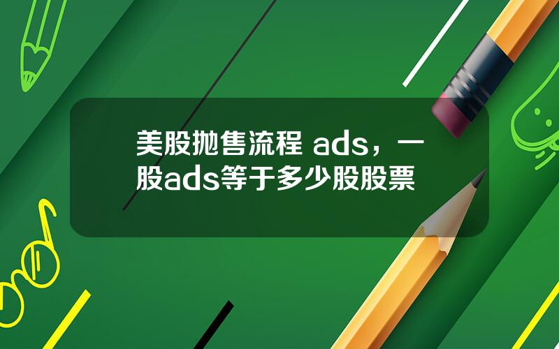 美股抛售流程 ads，一股ads等于多少股股票